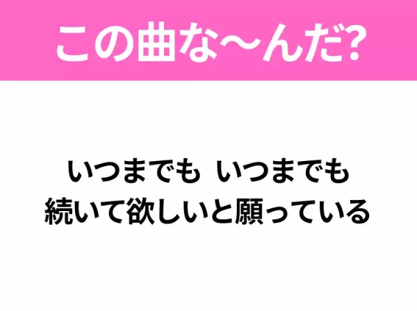 【ヒット曲クイズ】歌詞「いつまでも いつまでも 続いて欲しいと願っている」で有名な曲は？ロングヒットソング！