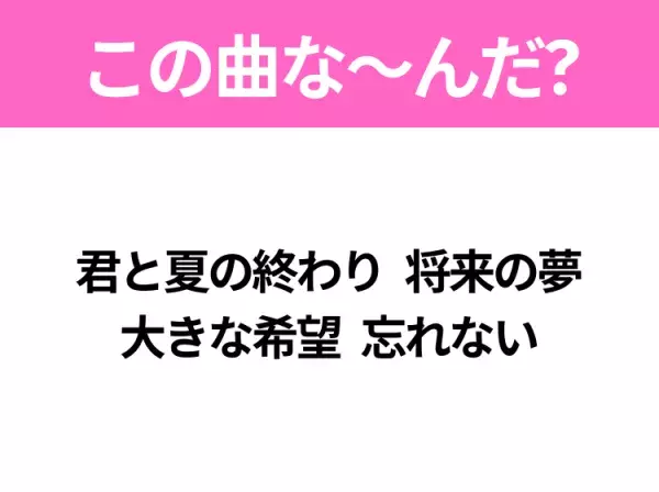 【ヒット曲クイズ】歌詞「君と夏の終わり 将来の夢 大きな希望 忘れない」で有名な曲は？大ヒットドラマの主題歌