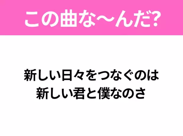 【ヒット曲クイズ】歌詞「新しい日々をつなぐのは 新しい君と僕なのさ」で有名な曲は？大ヒットドラマの主題歌！