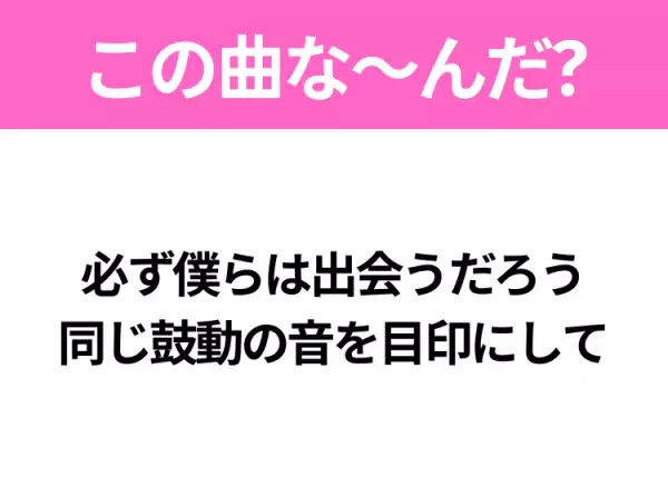 【ヒット曲クイズ】歌詞「必ず僕らは出会うだろう 同じ鼓動の音を目印にして」で有名な曲は？大人気アニメの主題歌！