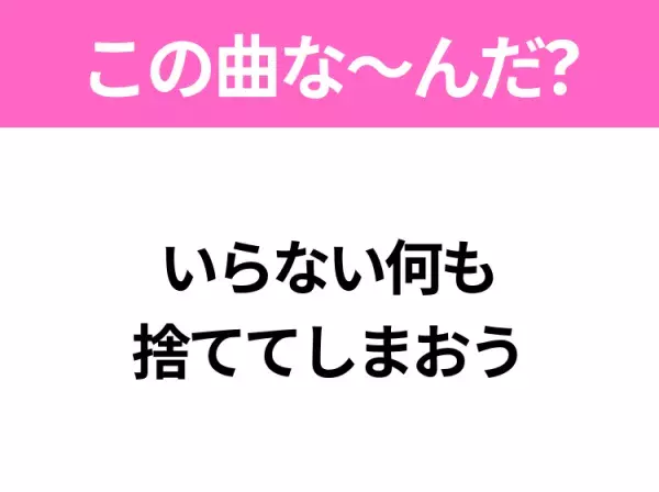 【ヒット曲クイズ】歌詞「いらない何も 捨ててしまおう」で有名な曲は？平成の大ヒットソング！