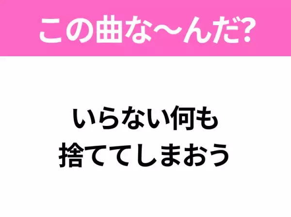 【ヒット曲クイズ】歌詞「いらない何も 捨ててしまおう」で有名な曲は？平成の大ヒットソング！