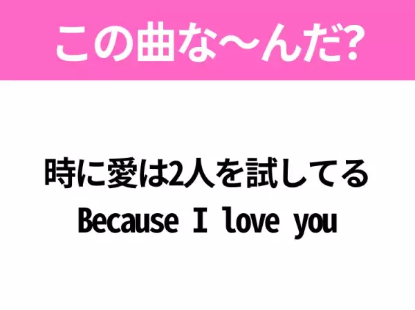 【ヒット曲クイズ】歌詞「時に愛は2人を試してる Because I love you」で有名な曲は？平成の大ヒットソング！