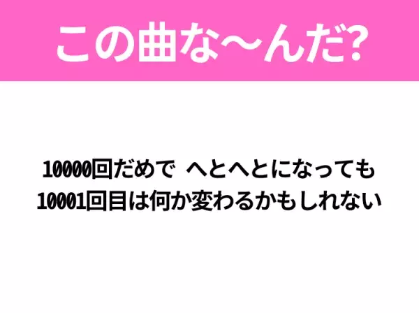 【ヒット曲クイズ】歌詞「10000回だめで へとへとになっても 10001回目は何か変わるかもしれない」で有名な曲は？平成のヒットソング！