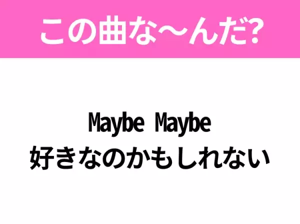 【ヒット曲クイズ】歌詞「Maybe Maybe 好きなのかもしれない」で有名な曲は？平成のアイドルソング！