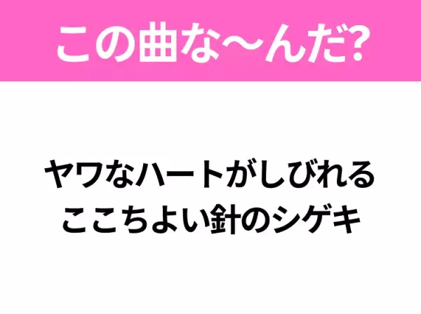 【ヒット曲クイズ】歌詞「ヤワなハートがしびれる ここちよい針のシゲキ」で有名な曲は？TikTokでリバイバルヒットしたあの曲！