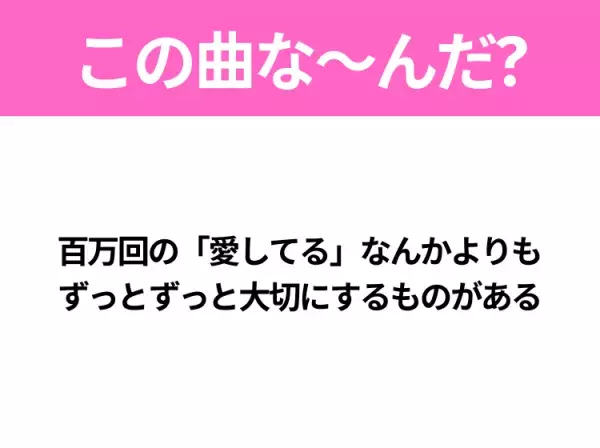 【ヒット曲クイズ】歌詞『百万回の「愛してる」なんかよりも ずっとずっと大切にするものがある』で有名な曲は？平成のヒットソング！