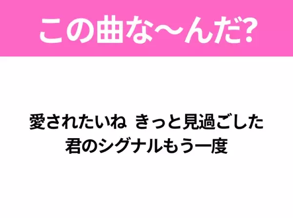 【ヒット曲クイズ】歌詞「愛されたいね きっと見過ごした 君のシグナルもう一度」で有名な曲は？ダンスがバズったあの曲！