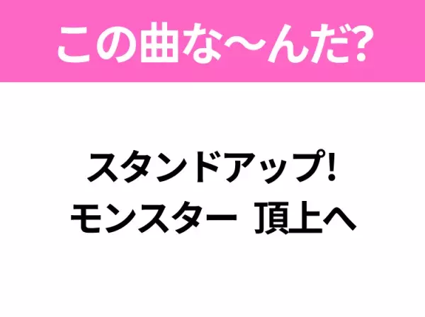 【ヒット曲クイズ】歌詞「スタンドアップ! モンスター 頂上へ」で有名な曲は？平成のヒットソング！