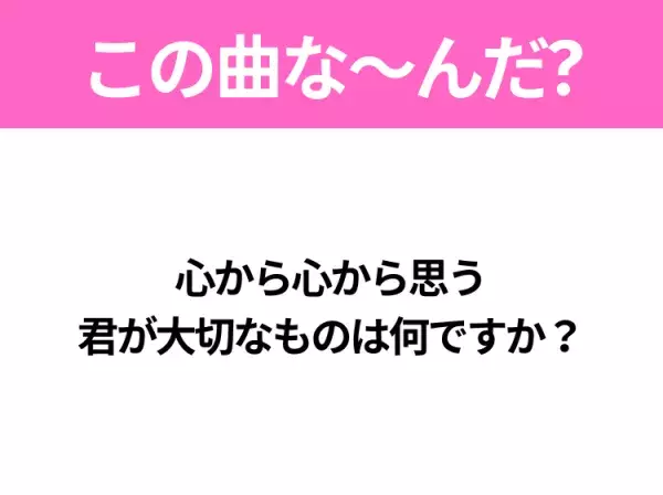 【ヒット曲クイズ】歌詞「心から心から思う君が大切なものは何ですか？」で有名な曲は？平成のヒットソング！