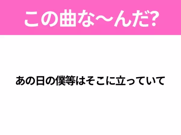 【ヒット曲クイズ】歌詞「あの日の僕等はそこに立っていて」で有名な曲は？平成のヒットソング！