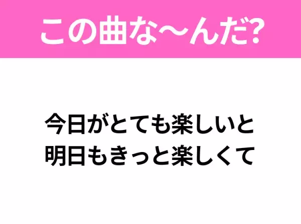 【ヒット曲クイズ】歌詞「今日がとても楽しいと 明日もきっと楽しくて」で有名な曲は？平成のヒットソング！