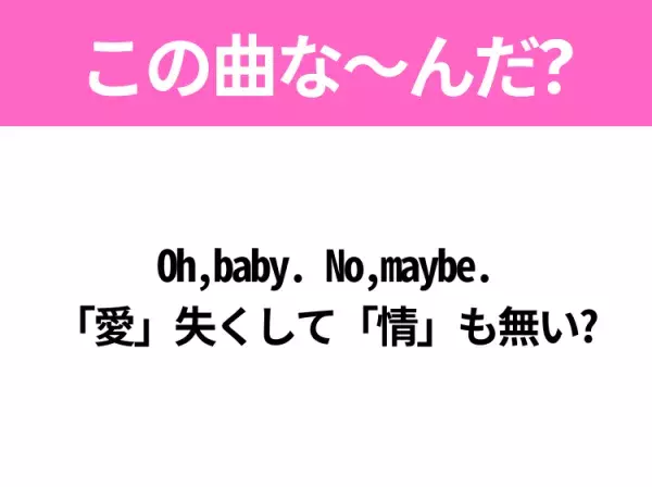 【ヒット曲クイズ】歌詞 『Oh,baby. No,maybe. 「愛」失くして「情」も無い?』で有名な曲は？大ヒットドラマの主題歌！