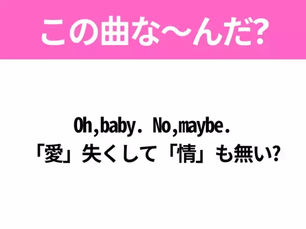 【ヒット曲クイズ】歌詞 『Oh,baby. No,maybe. 「愛」失くして「情」も無い?』で有名な曲は？大ヒットドラマの主題歌！