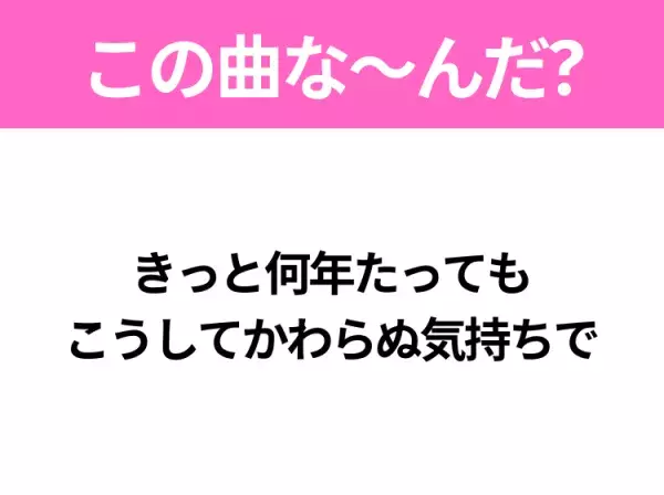 【ヒット曲クイズ】歌詞「きっと何年たっても こうしてかわらぬ気持ちで」で有名な曲は？教科書にも載っている名曲！