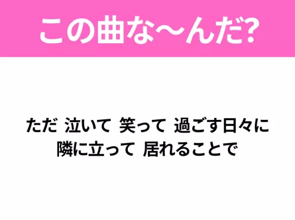 【ヒット曲クイズ】歌詞「ただ 泣いて 笑って 過ごす日々に 隣に立って 居れることで」で有名な曲は？大ヒットラブソング！