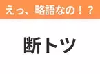 【略語クイズ】「断トツ」の正式名称は？意外と知らない身近な略語！