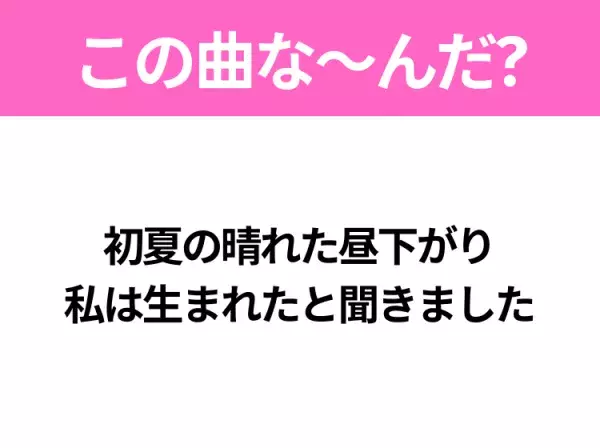 【ヒット曲クイズ】歌詞「初夏の晴れた昼下がり 私は生まれたと聞きました」で有名な曲は？平成のヒットソング！