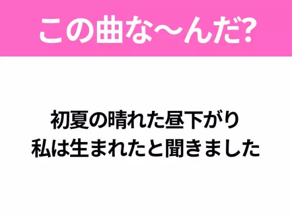 【ヒット曲クイズ】歌詞「初夏の晴れた昼下がり 私は生まれたと聞きました」で有名な曲は？平成のヒットソング！