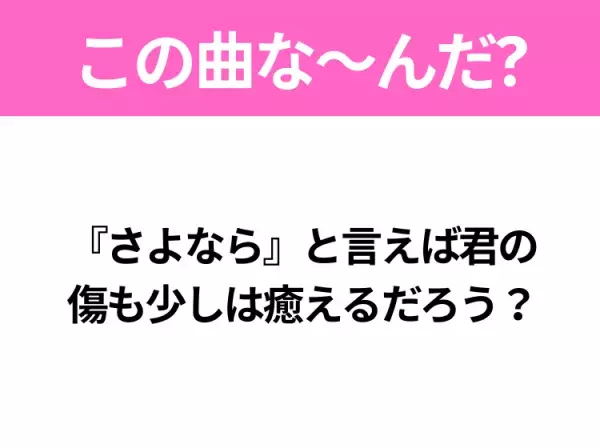 【ヒット曲クイズ】歌詞「『さよなら』と言えば君の傷も少しは癒えるだろう？」で有名な曲は？平成のヒットソング！