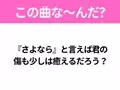 【ヒット曲クイズ】歌詞「『さよなら』と言えば君の傷も少しは癒えるだろう？」で有名な曲は？平成のヒットソング！