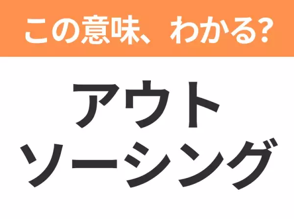 【ビジネス用語クイズ】「アウトソーシング」の意味は？社会人なら知っておきたい言葉！