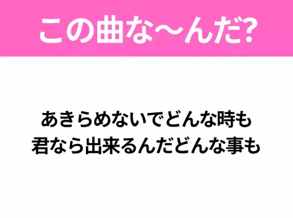 【ヒット曲クイズ】歌詞「あきらめないでどんな時も 君なら出来るんだどんな事も」で有名な曲は？平成のヒットソング！