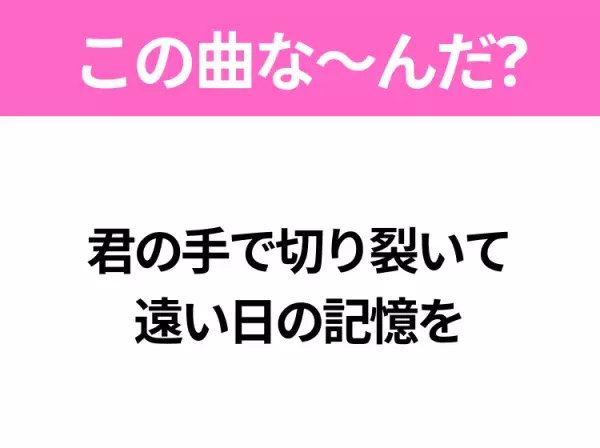 【ヒット曲クイズ】歌詞「君の手で切り裂いて 遠い日の記憶を」で有名な曲は？大ヒットアニメの主題歌！