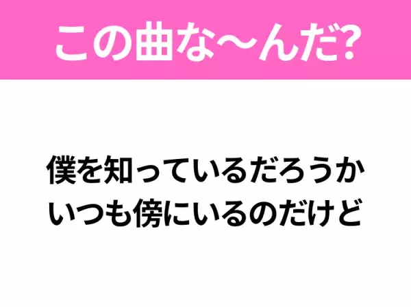 【ヒット曲クイズ】歌詞「僕を知っているだろうか いつも傍にいるのだけど」で有名な曲は？平成のヒットソング！