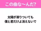 【ヒット曲クイズ】歌詞「太陽が凍りついても 僕と君だけよ消えないで」で有名な曲は？平成のヒットソング！