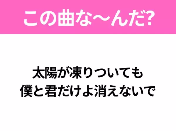 【ヒット曲クイズ】歌詞「太陽が凍りついても 僕と君だけよ消えないで」で有名な曲は？平成のヒットソング！