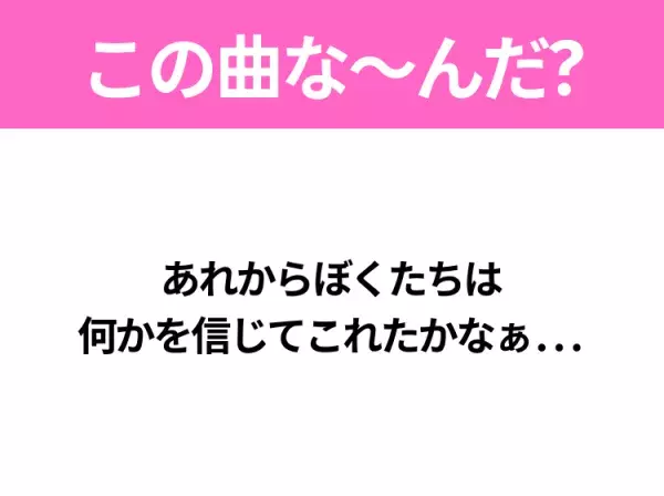 【ヒット曲クイズ】歌詞「あれからぼくたちは 何かを信じてこれたかなぁ...」で有名な曲は？平成のヒットソング！