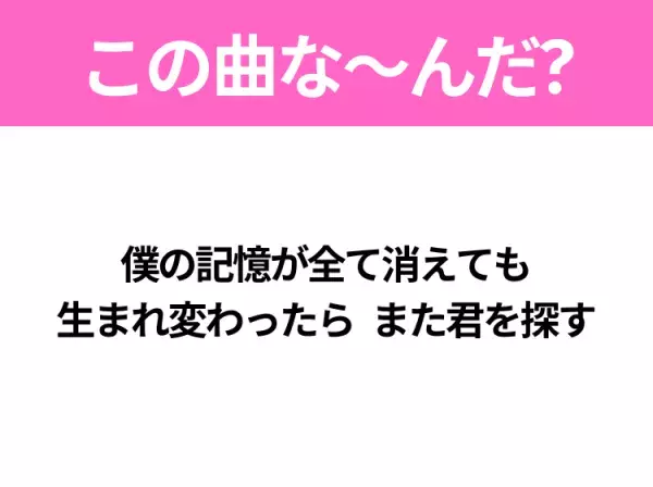 【ヒット曲クイズ】歌詞「僕の記憶が全て消えても 生まれ変わったら また君を探す」で有名な曲は？大ヒットドラマの主題歌！