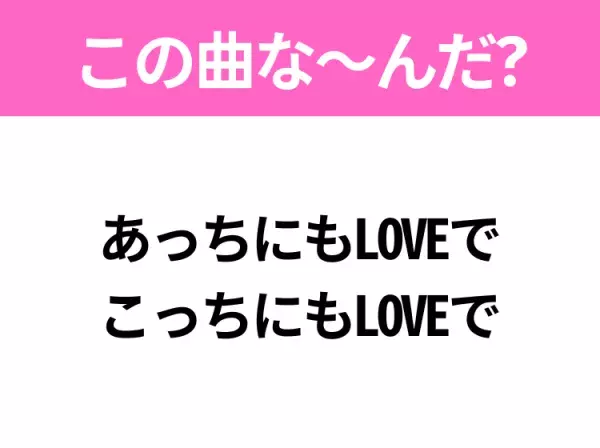 【ヒット曲クイズ】歌詞「あっちにもLOVEで こっちにもLOVEで」で有名な曲は？ポップなラブソング！