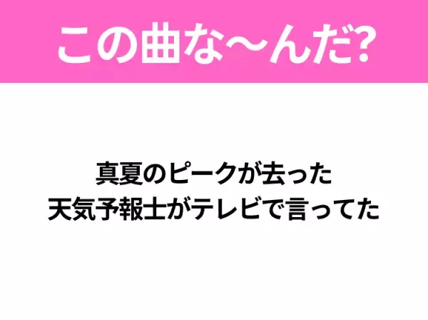 【ヒット曲クイズ】歌詞「真夏のピークが去った 天気予報士がテレビで言ってた」で有名な曲は？夏の終わりに聴きたくなるあの曲！