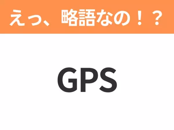 【略語クイズ】「GPS」の正式名称は？意外と知らない身近な略語！