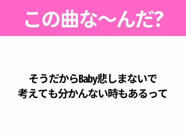 【ヒット曲クイズ】歌詞「そうだからBaby悲しまないで 考えても分かんない時もあるって」で有名な曲は？平成ドラマの主題歌！