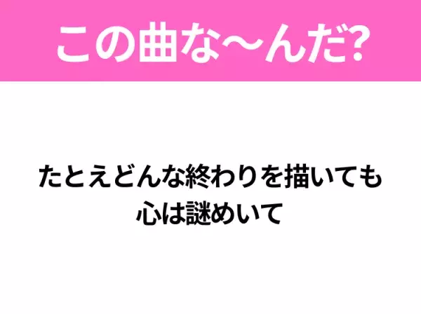 【ヒット曲クイズ】歌詞「たとえどんな終わりを描いても 心は謎めいて」で有名な曲は？平成ドラマの主題歌！