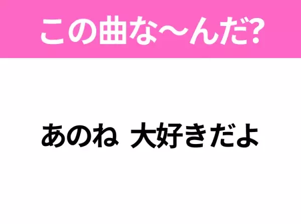 【ヒット曲クイズ】歌詞「あのね 大好きだよ」で有名な曲は？大ヒットドラマの主題歌！