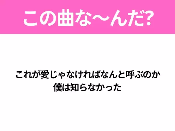 【ヒット曲クイズ】歌詞「これが愛じゃなければなんと呼ぶのか 僕は知らなかった」で有名な曲は？大ヒットドラマの主題歌！