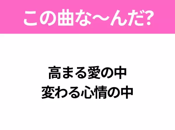 【ヒット曲クイズ】歌詞「高まる愛の中 変わる心情の中」で有名な曲は？大ヒットドラマの主題歌！