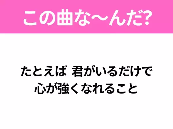 【ヒット曲クイズ】歌詞「たとえば 君がいるだけで 心が強くなれること」で有名な曲は？大ヒットドラマの主題歌！