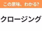 【ビジネス用語クイズ】「クロージング」の意味は？社会人なら知っておきたい言葉！