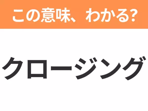 【ビジネス用語クイズ】「クロージング」の意味は？社会人なら知っておきたい言葉！