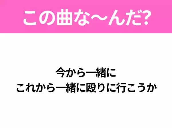 【ヒット曲クイズ】歌詞「今から一緒に これから一緒に殴りに行こうか」で有名な曲は？平成の大ヒットソング！