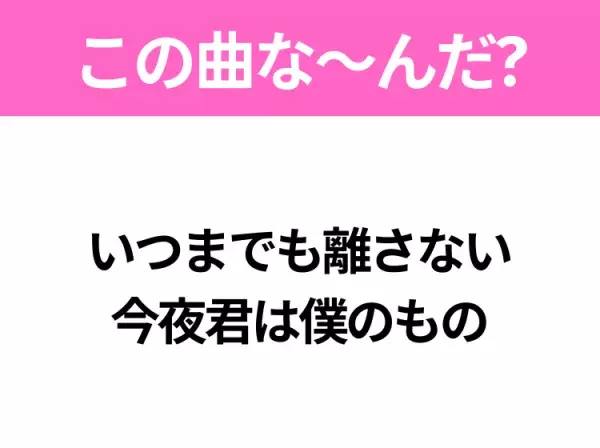 【ヒット曲クイズ】歌詞「いつまでも離さない 今夜君は僕のもの」で有名な曲は？大ヒットドラマの主題歌！