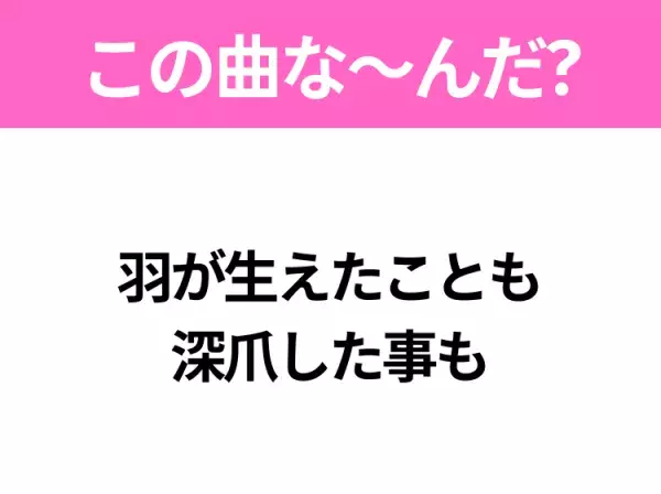 【ヒット曲クイズ】歌詞「羽が生えたことも 深爪した事も」で有名な曲は？あのドラマの主題歌！