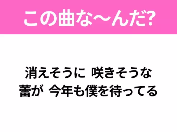 【ヒット曲クイズ】歌詞「消えそうに 咲きそうな 蕾が 今年も僕を待ってる」で有名な曲は？あのドラマの主題歌！