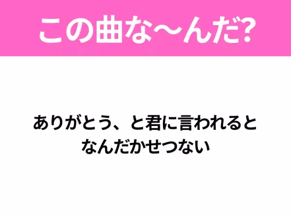 【ヒット曲クイズ】歌詞「ありがとう、と君に言われると なんだかせつない」で有名な曲は？大ヒットドラマの挿入歌！