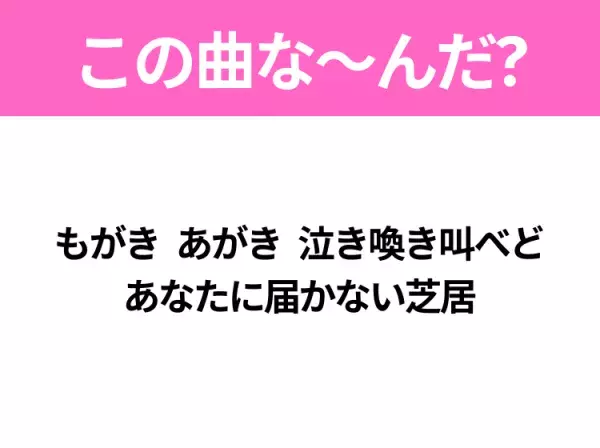 【ヒット曲クイズ】歌詞「もがき あがき 泣き喚き叫べど あなたに届かない芝居」で有名な曲は？あのドラマの主題歌！